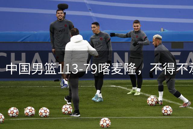 中国男篮113-79喀麦隆，不得不承认的5个事实，庞峥麟惊艳全场