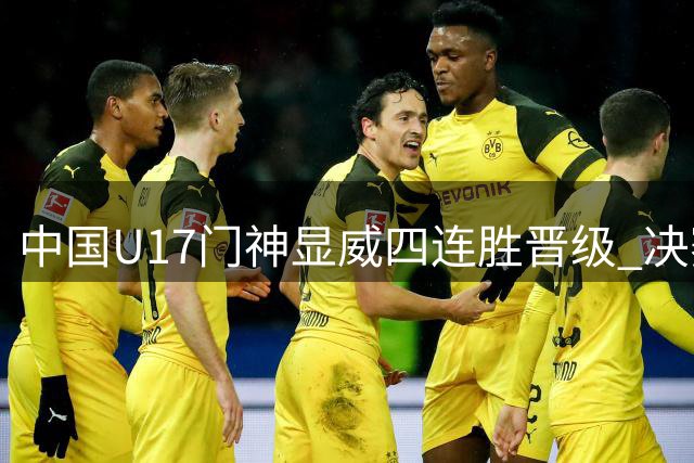 中国U17门神显威四连胜晋级 决赛再战枪手U17