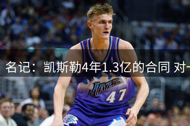名记：凯斯勒4年1.3亿的合同 对一名稳健的首发中锋而言相当合理