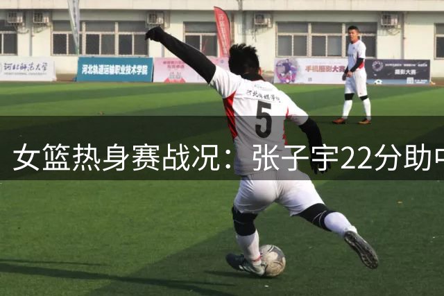 女篮热身赛战况：张子宇22分助中国领先尼日利亚