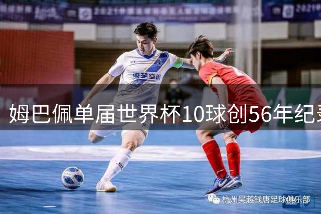 姆巴佩单届世界杯10球创56年纪录，射手榜领跑直追历史王座