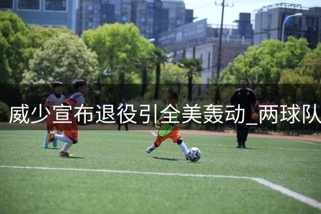 威少宣布退役引全美轰动 两球队曾报价遭婉拒