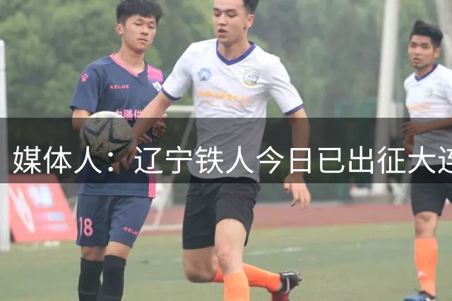 媒体人：辽宁铁人今日已出征大连，提前前往客场备战辽宁德比