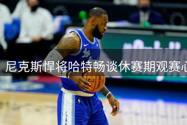 尼克斯悍将哈特畅谈休赛期观赛心得 点明76人成东部最大威胁