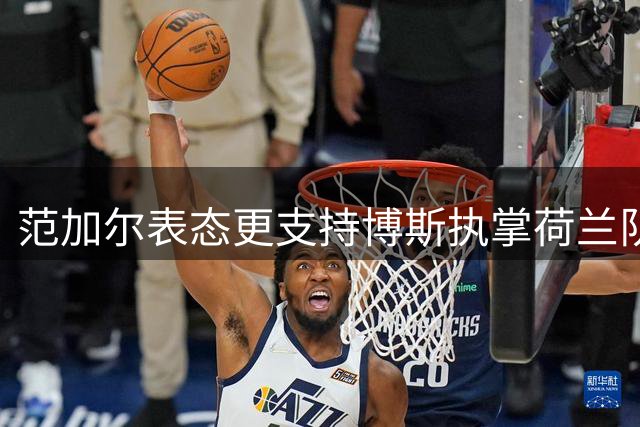范加尔表态更支持博斯执掌荷兰队帅印 称哈维亦非错误选择