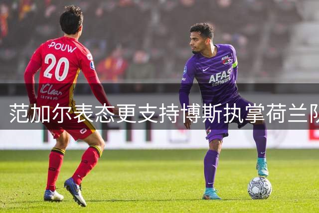 范加尔表态更支持博斯执掌荷兰队帅印 称哈维亦非错误选择