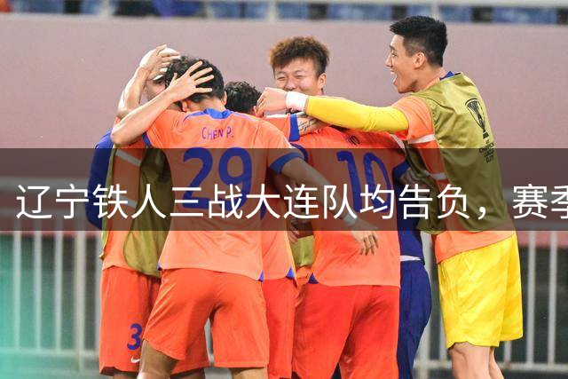 辽宁铁人三战大连队均告负，赛季"关东德比"遭遇滑铁卢