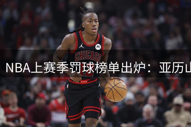 NBA上赛季罚球榜单出炉：亚历山大称王，东契奇紧随其后
